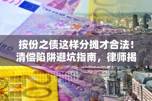 济南按份之债这样分摊才合法！清偿陷阱避坑指南，律师揭秘关键条款