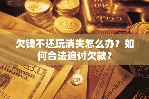 济南欠钱不还玩消失怎么办？如何合法追讨欠款？
