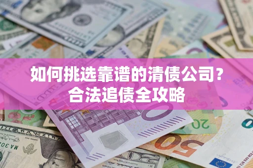 济南如何挑选靠谱的清债公司？合法追债全攻略