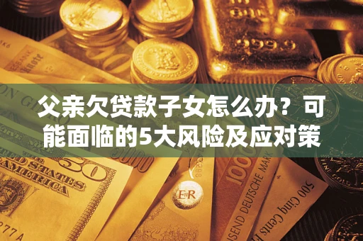 济南父亲欠贷款子女怎么办?可能面临的5大风险及应对策略 济南父亲欠贷款子女怎么办?可能面临的5大风险及应对策略