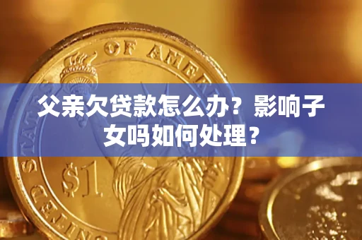 济南父亲欠贷款怎么办？影响子女吗如何处理？