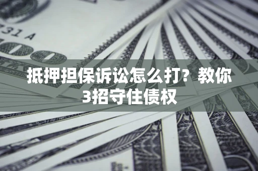 济南抵押担保诉讼怎么打？教你3招守住债权