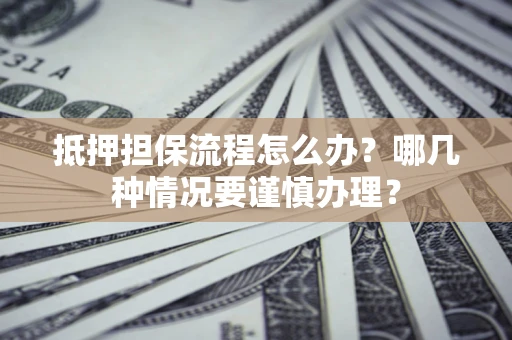 济南抵押担保流程怎么办？哪几种情况要谨慎办理？