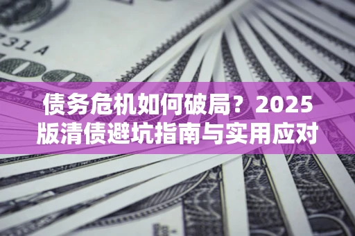 济南债务危机如何破局？2025版清债避坑指南与实用应对策略