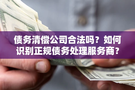 济南债务清偿公司合法吗？如何识别正规债务处理服务商？