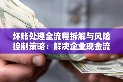 济南坏账处理全流程拆解与风险控制策略：解决企业现金流顽疾的实战指南