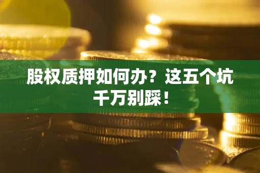 济南股权质押如何办？这五个坑千万别踩！