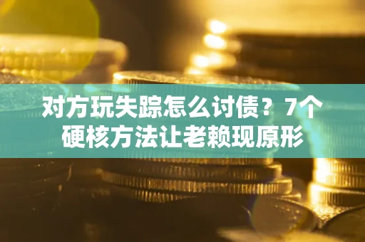济南对方玩失踪怎么讨债？7个硬核方法让老赖现原形