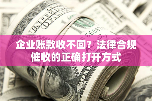 济南企业账款收不回？法律合规催收的正确打开方式