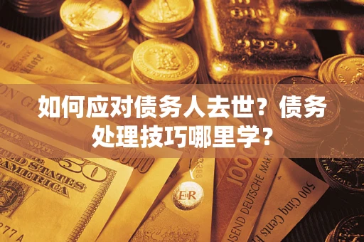 济南如何应对债务人去世？债务处理技巧哪里学？