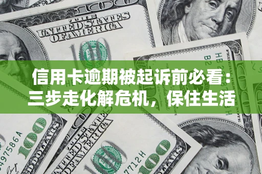 济南信用卡逾期被起诉前必看：三步走化解危机，保住生活尊严