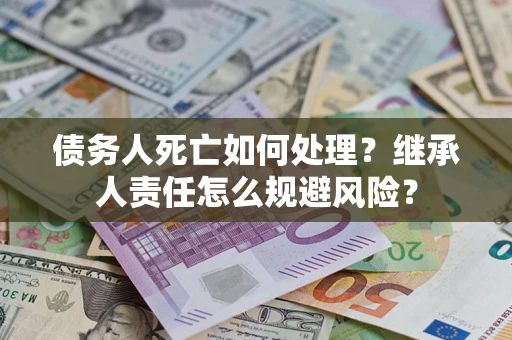 济南债务人死亡如何处理？继承人责任怎么规避风险？