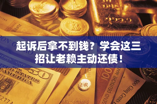 济南起诉后拿不到钱？学会这三招让老赖主动还债！
