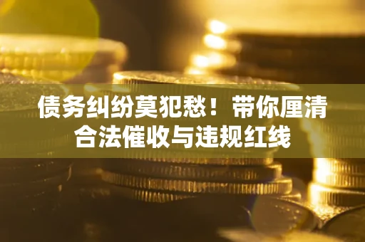 济南债务纠纷莫犯愁！带你厘清合法催收与违规红线
