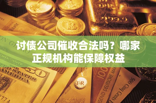 济南讨债公司催收合法吗？哪家正规机构能保障权益