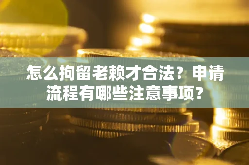 济南怎么拘留老赖才合法？申请流程有哪些注意事项？
