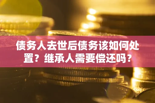 济南债务人去世后债务该如何处置？继承人需要偿还吗？