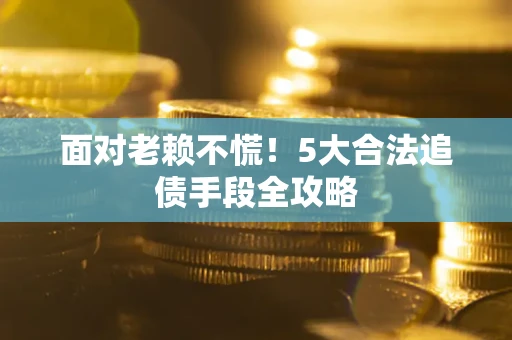 济南面对老赖不慌！5大合法追债手段全攻略