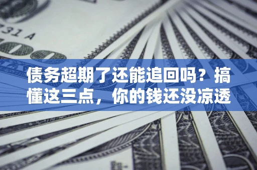 济南债务超期了还能追回吗？搞懂这三点，你的钱还没凉透