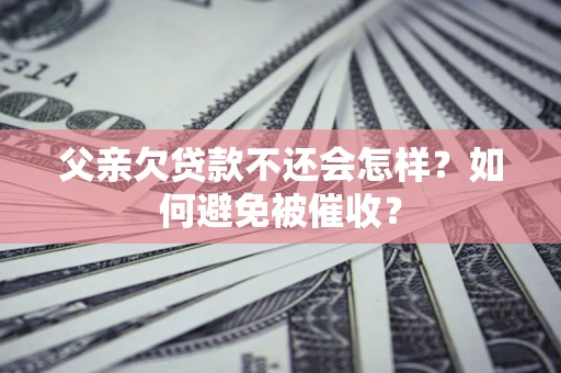 济南父亲欠贷款不还会怎样？如何避免被催收？