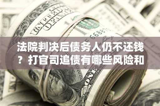 济南法院判决后债务人仍不还钱？打官司追债有哪些风险和技巧？