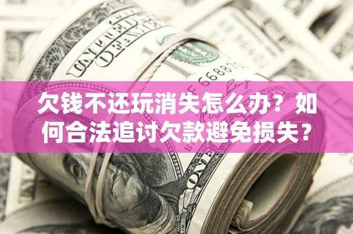 济南欠钱不还玩消失怎么办?如何合法追讨欠款避免损失? 济南欠钱不还玩消失怎么办?如何合法追讨欠款避免损失?