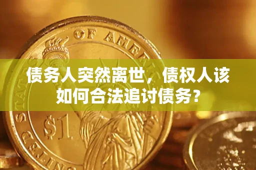 济南债务人突然离世，债权人该如何合法追讨债务？