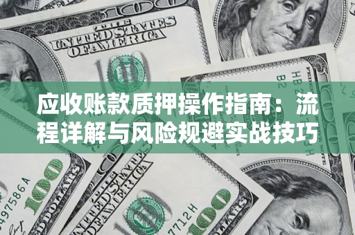 济南应收账款质押操作指南:流程详解与风险规避实战技巧 济南应收账款质押操作指南:流程详解与风险规避实战技巧