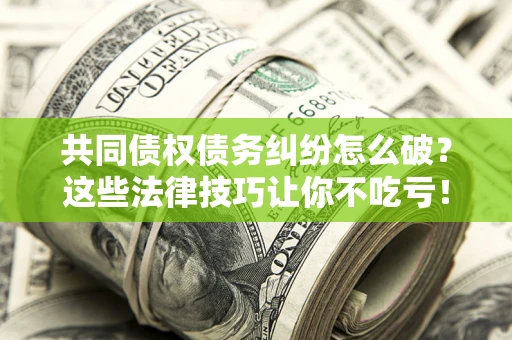 济南共同债权债务纠纷怎么破？这些法律技巧让你不吃亏！