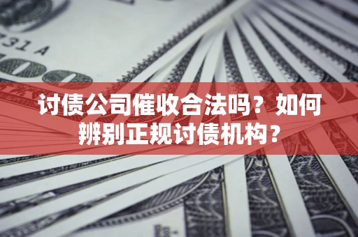 济南讨债公司催收合法吗？如何辨别正规讨债机构？