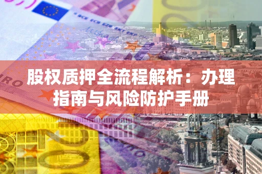 济南股权质押全流程解析：办理指南与风险防护手册