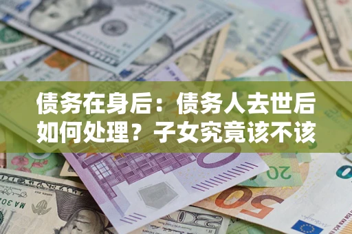 济南债务在身后：债务人去世后如何处理？子女究竟该不该还钱？
