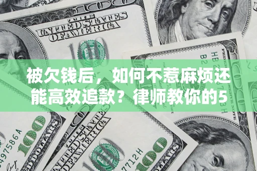 济南被欠钱后，如何不惹麻烦还能高效追款？律师教你的5步合法讨债法