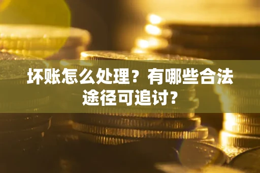 济南坏账怎么处理？有哪些合法途径可追讨？