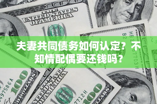 济南夫妻共同债务如何认定？不知情配偶要还钱吗？