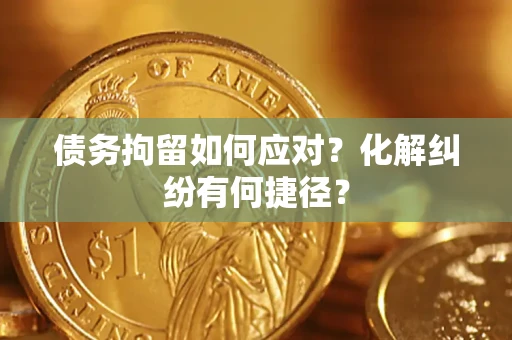 济南债务拘留如何应对？化解纠纷有何捷径？