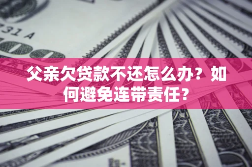 济南父亲欠贷款不还怎么办？如何避免连带责任？