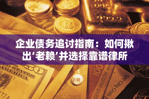 济南企业债务追讨指南：如何揪出‘老赖’并选择靠谱律所