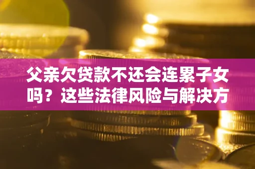 济南父亲欠贷款不还会连累子女吗？这些法律风险与解决方法要早知道！