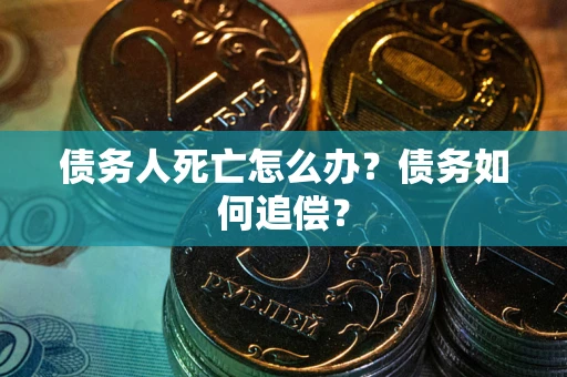 济南债务人死亡怎么办？债务如何追偿？