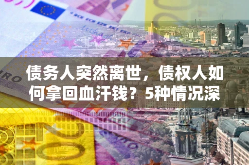 济南债务人突然离世，债权人如何拿回血汗钱？5种情况深度解析