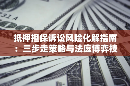 济南抵押担保诉讼风险化解指南：三步走策略与法庭博弈技巧