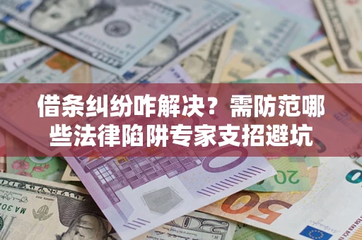 济南借条纠纷咋解决？需防范哪些法律陷阱专家支招避坑