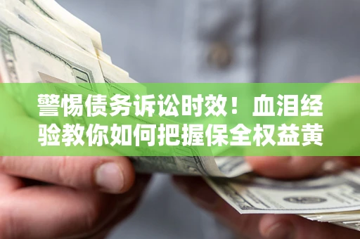 济南警惕债务诉讼时效！血泪经验教你如何把握保全权益黄金期
