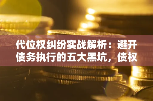 济南代位权纠纷实战解析：避开债务执行的五大黑坑，债权人必看指南