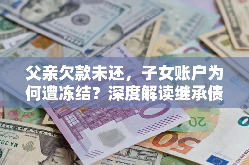 济南父亲欠款未还，子女账户为何遭冻结？深度解读继承债务迷局