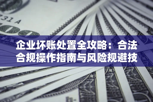 济南企业坏账处置全攻略：合法合规操作指南与风险规避技巧解析