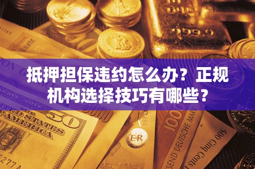 济南抵押担保违约怎么办？正规机构选择技巧有哪些？