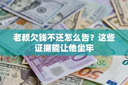 济南老赖欠钱不还怎么告？这些证据能让他坐牢