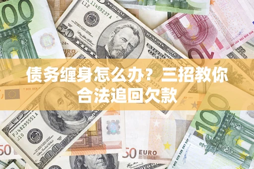 济南债务缠身怎么办？三招教你合法追回欠款